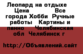 Леопард на отдыхе  › Цена ­ 12 000 - Все города Хобби. Ручные работы » Картины и панно   . Челябинская обл.,Челябинск г.